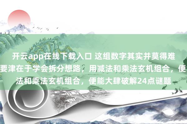 开云app在线下载入口 这组数字其实并莫得难倒大大批东说念主，要津在于学会拆分想路，用减法和乘法玄机组合，便能大肆破解24点谜题