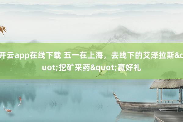 开云app在线下载 五一在上海，去线下的艾泽拉斯"挖矿采药"赢好礼