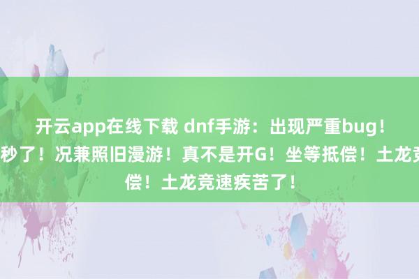 开云app在线下载 dnf手游：出现严重bug！土龙居然被秒了！况兼照旧漫游！真不是开G！坐等抵偿！土龙竞速疾苦了！