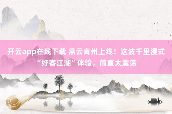 开云app在线下载 燕云青州上线！这波千里浸式“好客江湖”体验，简直太震荡