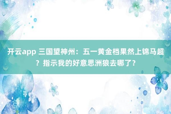 开云app 三国望神州：五一黄金档果然上锦马超？指示我的好意思洲狼去哪了？