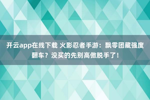 开云app在线下载 火影忍者手游：飘零团藏强度翻车？没买的先别高傲脱手了！