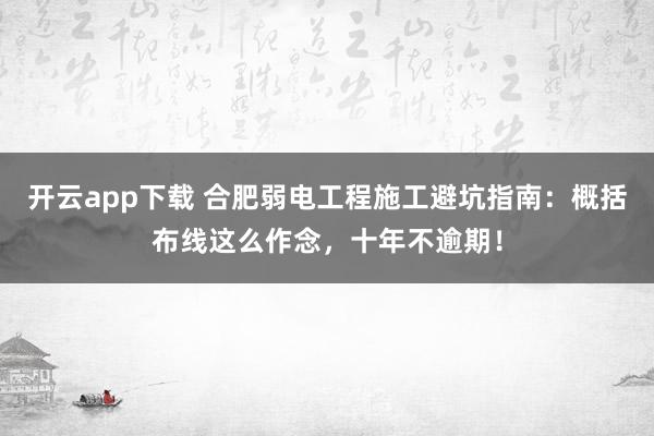 开云app下载 合肥弱电工程施工避坑指南：概括布线这么作念，十年不逾期！