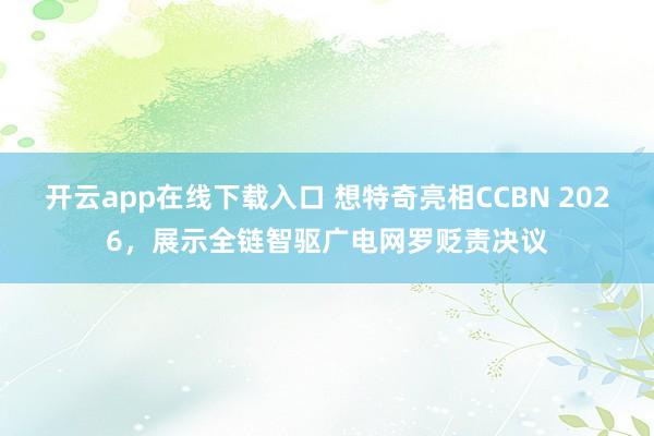 开云app在线下载入口 想特奇亮相CCBN 2026，展示全链智驱广电网罗贬责决议