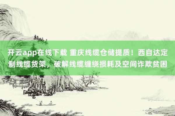 开云app在线下载 重庆线缆仓储提质！西自达定制线缆货架，破解线缆缠绕损耗及空间诈欺贫困