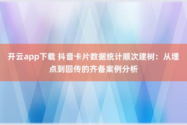 开云app下载 抖音卡片数据统计顺次建树：从埋点到回传的齐备案例分析