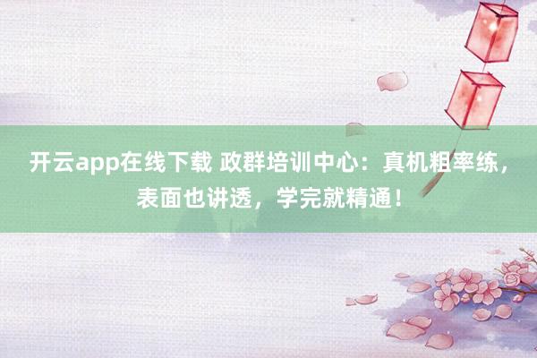 开云app在线下载 政群培训中心：真机粗率练，表面也讲透，学完就精通！