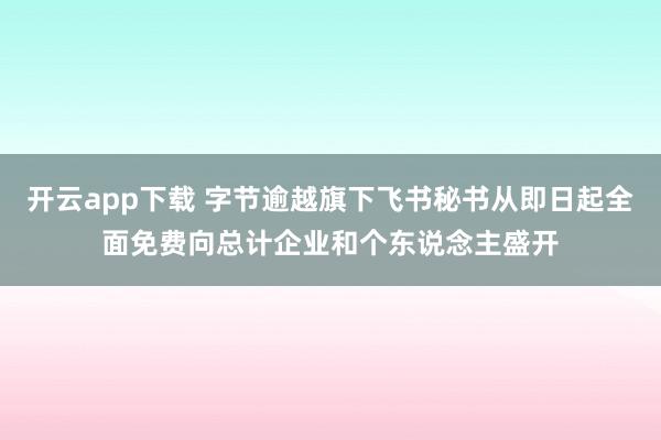 开云app下载 字节逾越旗下飞书秘书从即日起全面免费向总计企业和个东说念主盛开