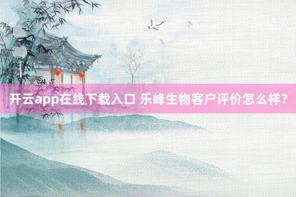 开云app在线下载入口 乐峰生物客户评价怎么样？