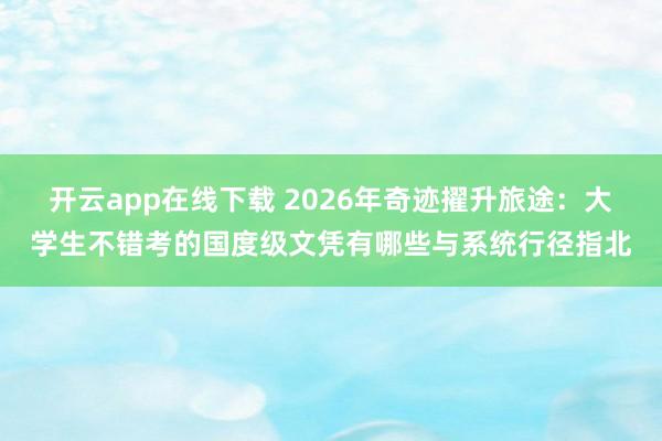 开云app在线下载 2026年奇迹擢升旅途：大学生不错考的国度级文凭有哪些与系统行径指北