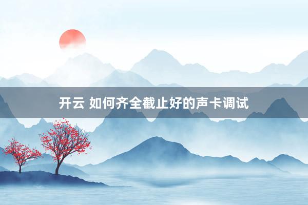 开云 如何齐全截止好的声卡调试