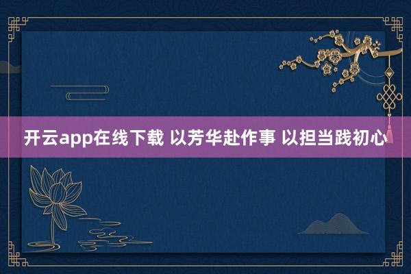 开云app在线下载 以芳华赴作事 以担当践初心