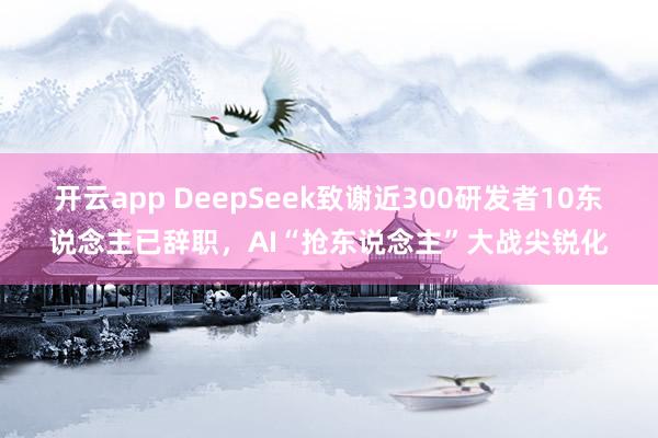 开云app DeepSeek致谢近300研发者10东说念主已辞职，AI“抢东说念主”大战尖锐化