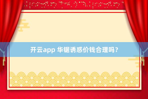开云app 华锯诱惑价钱合理吗？