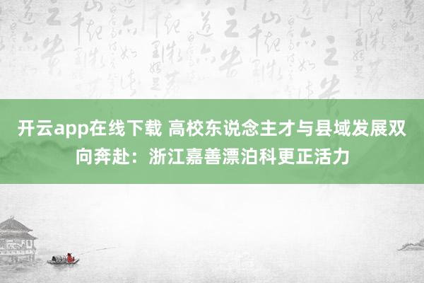 开云app在线下载 高校东说念主才与县域发展双向奔赴：浙江嘉善漂泊科更正活力
