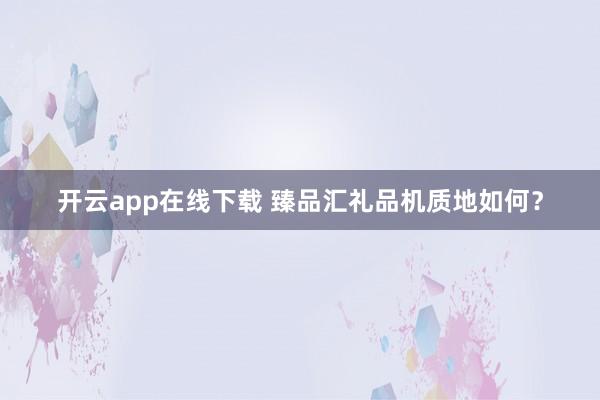 开云app在线下载 臻品汇礼品机质地如何？