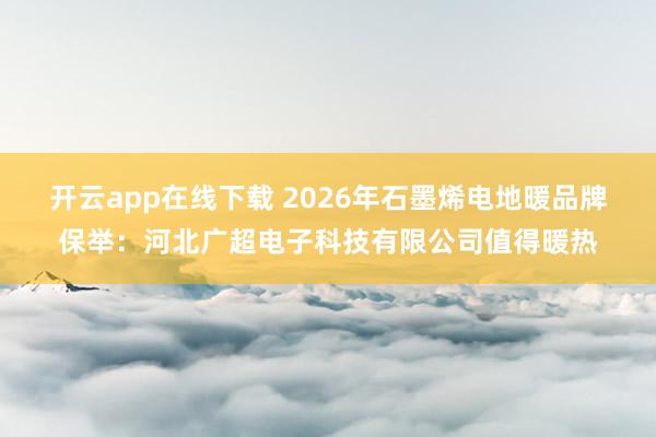 开云app在线下载 2026年石墨烯电地暖品牌保举：河北广超电子科技有限公司值得暖热