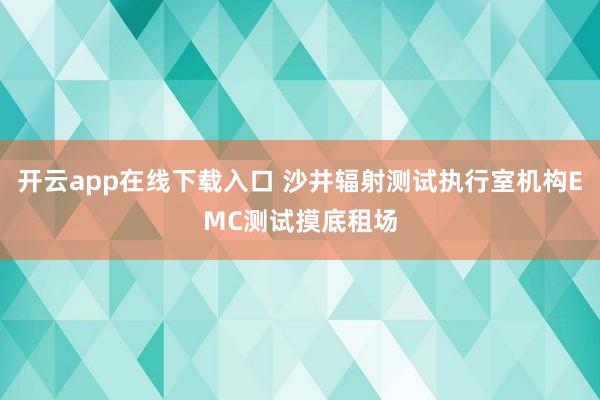 开云app在线下载入口 沙井辐射测试执行室机构EMC测试摸底租场