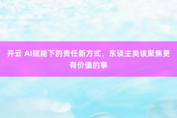 开云 AI赋能下的责任新方式，东谈主类该聚焦更有价值的事