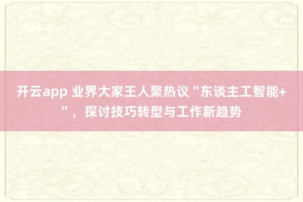 开云app 业界大家王人聚热议“东谈主工智能+”，探讨技巧转型与工作新趋势