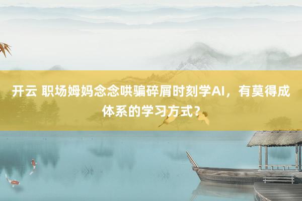 开云 职场姆妈念念哄骗碎屑时刻学AI，有莫得成体系的学习方式？