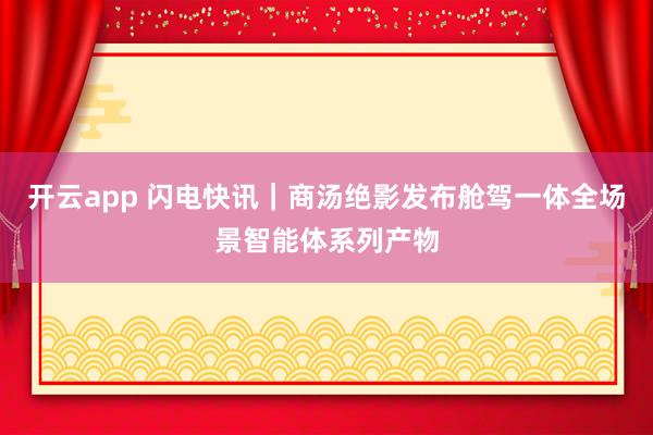 开云app 闪电快讯｜商汤绝影发布舱驾一体全场景智能体系列产物