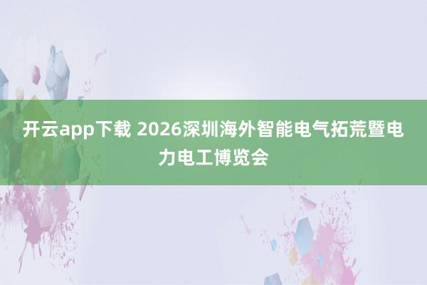 开云app下载 2026深圳海外智能电气拓荒暨电力电工博览会