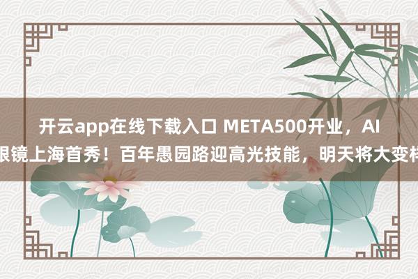 开云app在线下载入口 META500开业，AI眼镜上海首秀！百年愚园路迎高光技能，明天将大变样