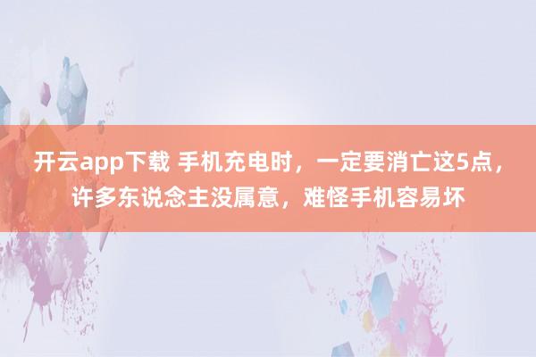 开云app下载 手机充电时，一定要消亡这5点，许多东说念主没属意，难怪手机容易坏