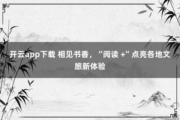 开云app下载 相见书香，“阅读 +”点亮各地文旅新体验