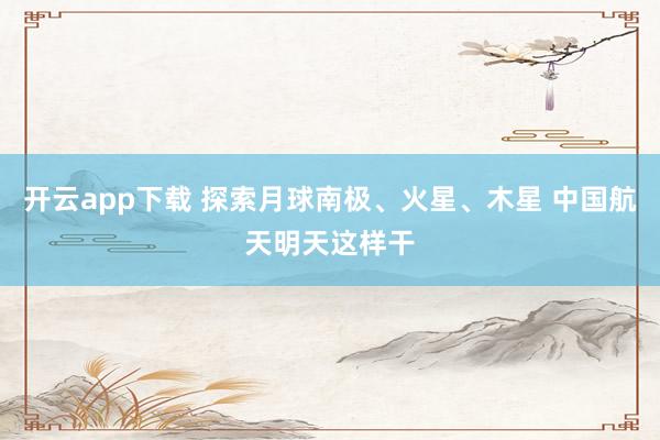 开云app下载 探索月球南极、火星、木星 中国航天明天这样干