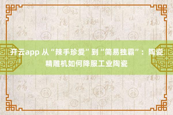 开云app 从“辣手珍爱”到“简易独霸”：陶瓷精雕机如何降服工业陶瓷