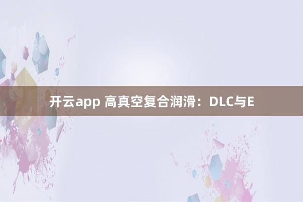开云app 高真空复合润滑：DLC与E