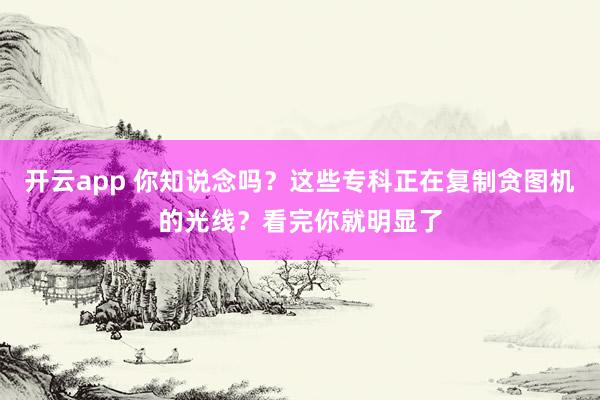 开云app 你知说念吗？这些专科正在复制贪图机的光线？看完你就明显了