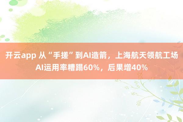 开云app 从“手搓”到AI造箭，上海航天领航工场AI运用率糟蹋60%，后果增40%