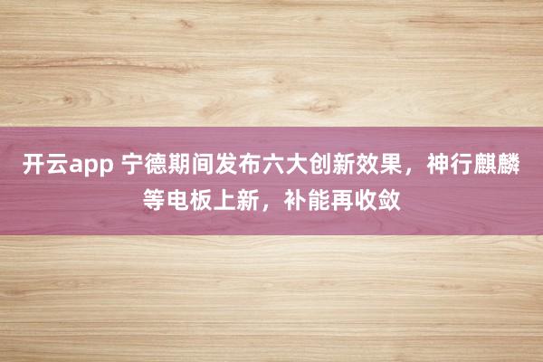 开云app 宁德期间发布六大创新效果，神行麒麟等电板上新，补能再收敛