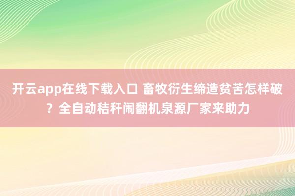 开云app在线下载入口 畜牧衍生缔造贫苦怎样破？全自动秸秆闹翻机泉源厂家来助力