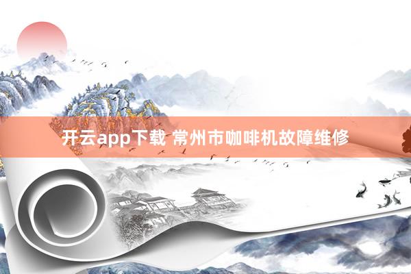 开云app下载 常州市咖啡机故障维修