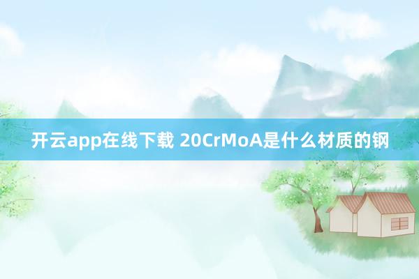 开云app在线下载 20CrMoA是什么材质的钢