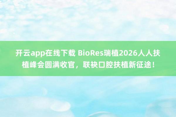 开云app在线下载 BioRes瑞植2026人人扶植峰会圆满收官，联袂口腔扶植新征途！