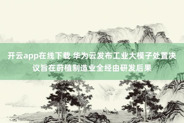 开云app在线下载 华为云发布工业大模子处置决议旨在莳植制造业全经由研发后果