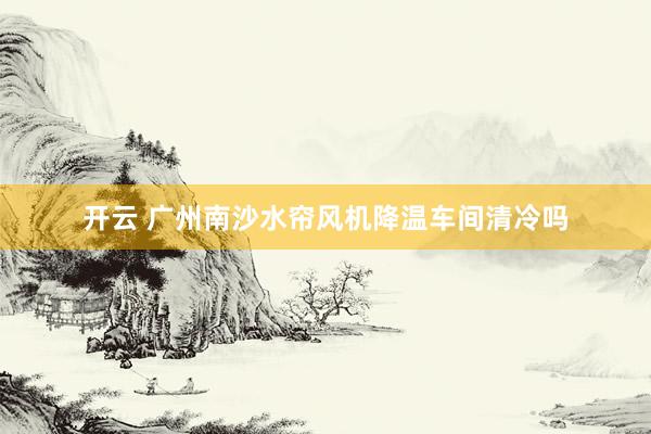 开云 广州南沙水帘风机降温车间清冷吗