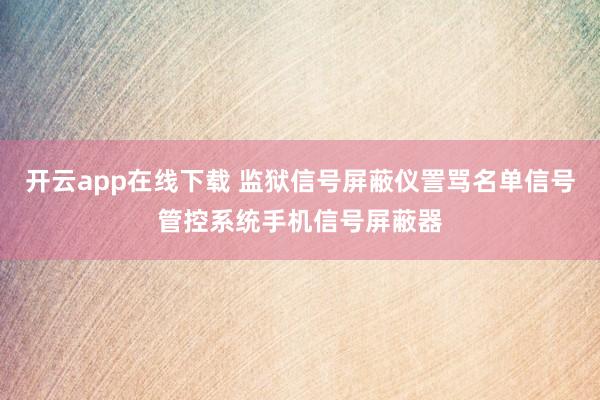 开云app在线下载 监狱信号屏蔽仪詈骂名单信号管控系统手机信号屏蔽器