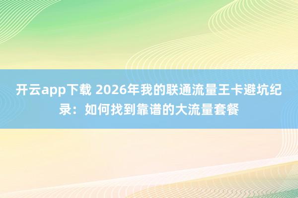 开云app下载 2026年我的联通流量王卡避坑纪录：如何找到靠谱的大流量套餐
