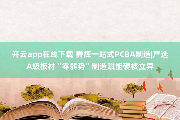 开云app在线下载 爵辉一站式PCBA制造|严选A级板材“零弱势”制造赋能硬核立异