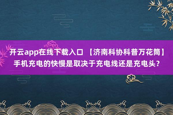 开云app在线下载入口 【济南科协科普万花筒】手机充电的快慢是取决于充电线还是充电头？