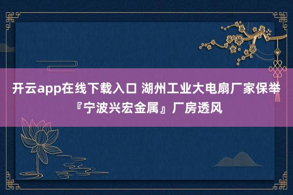 开云app在线下载入口 湖州工业大电扇厂家保举『宁波兴宏金属』厂房透风