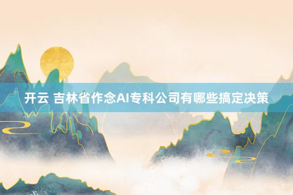 开云 吉林省作念AI专科公司有哪些搞定决策