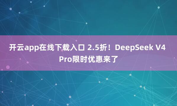 开云app在线下载入口 2.5折！DeepSeek V4 Pro限时优惠来了