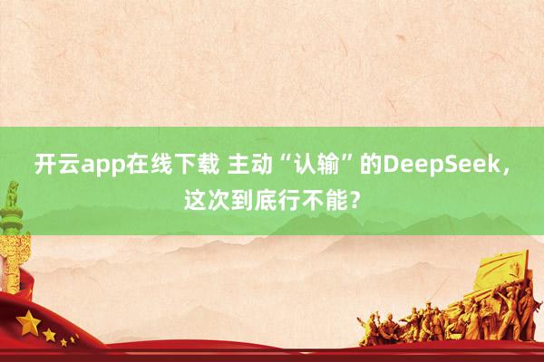 开云app在线下载 主动“认输”的DeepSeek，这次到底行不能？